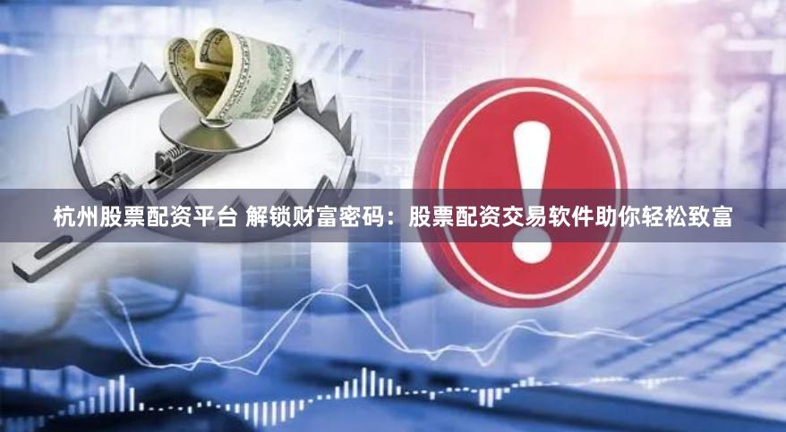 杭州股票配資平臺 解鎖財富密碼：股票配資交易軟件助你輕松致富